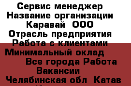 Сервис-менеджер › Название организации ­ Каравай, ООО › Отрасль предприятия ­ Работа с клиентами › Минимальный оклад ­ 20 000 - Все города Работа » Вакансии   . Челябинская обл.,Катав-Ивановск г.